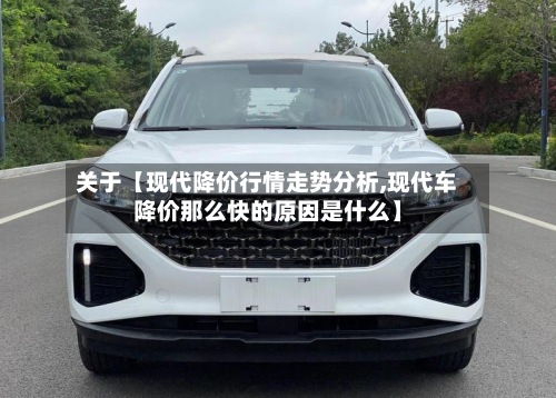 关于【现代降价行情走势分析,现代车降价那么快的原因是什么】