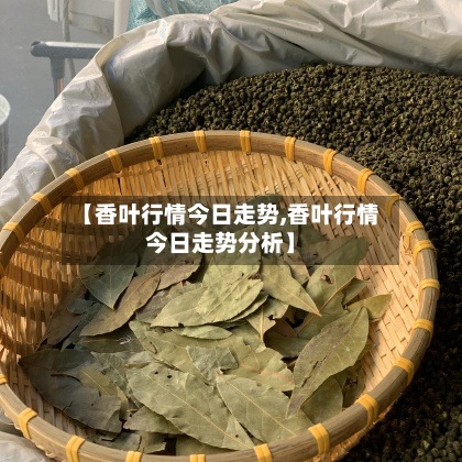 【香叶行情今日走势,香叶行情今日走势分析】-第2张图片