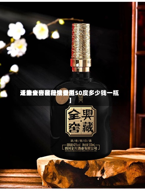 近来【全兴窖藏行情费用走势全兴窖藏浓香型50度多少钱一瓶】