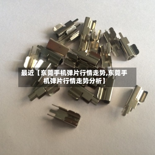 最近【东莞手机弹片行情走势,东莞手机弹片行情走势分析】-第2张图片