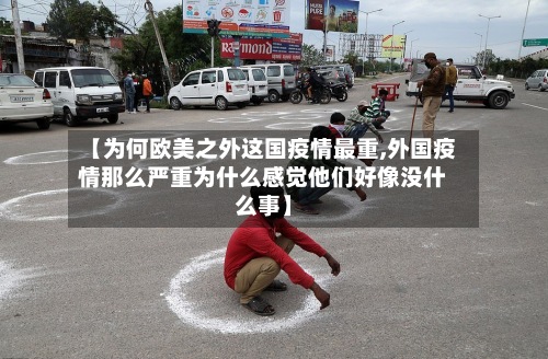 【为何欧美之外这国疫情最重,外国疫情那么严重为什么感觉他们好像没什么事】