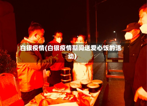 白银疫情(白银疫情期间送爱心饭的活动)-第2张图片