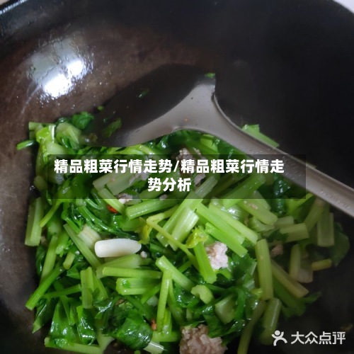 精品粗菜行情走势/精品粗菜行情走势分析-第3张图片