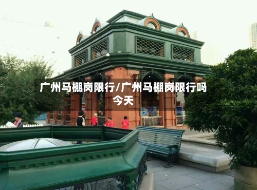 广州马棚岗限行/广州马棚岗限行吗今天
