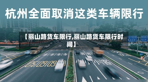 【丽山路货车限行,丽山路货车限行时间】