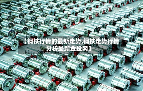 【钢铁行情的最新走势,钢铁走势行情分析最新金投网】