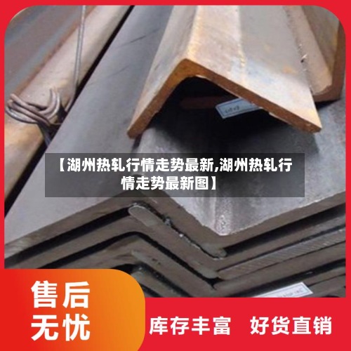 【湖州热轧行情走势最新,湖州热轧行情走势最新图】