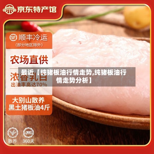 最近【纯猪板油行情走势,纯猪板油行情走势分析】-第2张图片