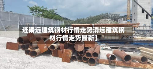 近来【清远建筑钢材行情走势清远建筑钢材行情走势最新】