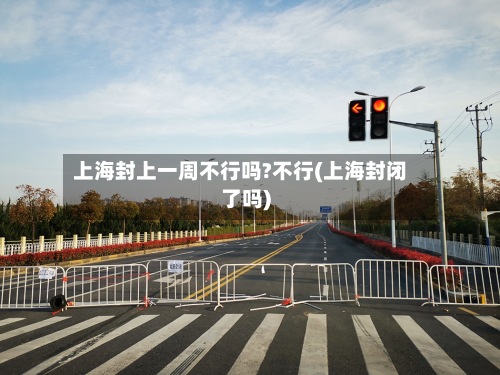上海封上一周不行吗?不行(上海封闭了吗)
