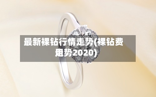 最新裸钻行情走势(裸钻费用走势2020)