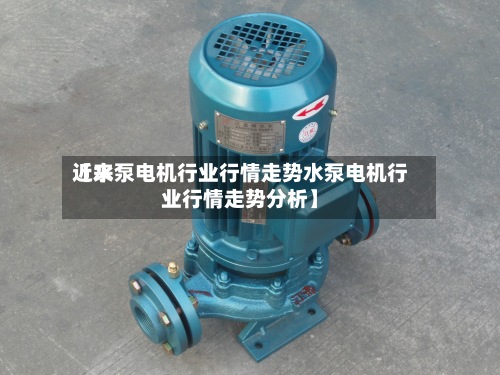 近来【水泵电机行业行情走势水泵电机行业行情走势分析】