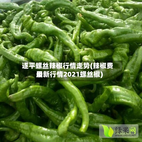 遂平螺丝辣椒行情走势(辣椒费用
最新行情2021螺丝椒)-第3张图片