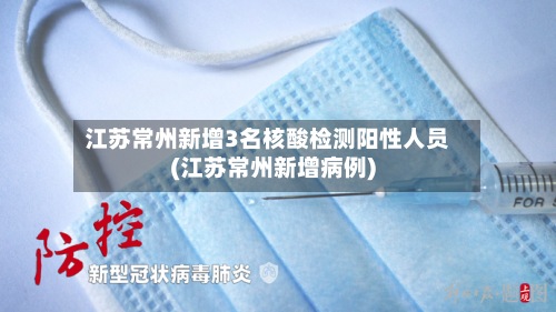 江苏常州新增3名核酸检测阳性人员(江苏常州新增病例)-第3张图片