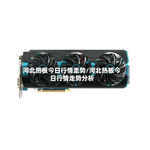 河北热板今日行情走势/河北热板今日行情走势分析-第2张图片
