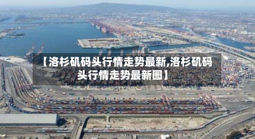 【洛杉矶码头行情走势最新,洛杉矶码头行情走势最新图】