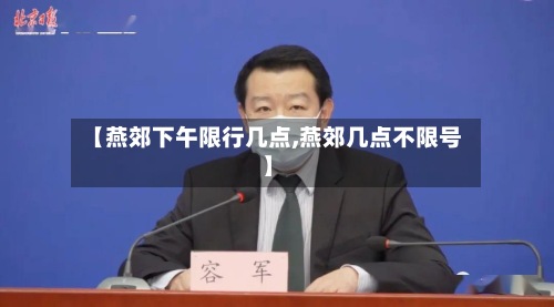 【燕郊下午限行几点,燕郊几点不限号】-第3张图片