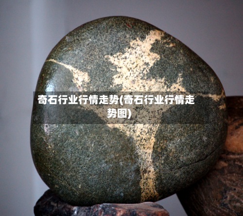 奇石行业行情走势(奇石行业行情走势图)