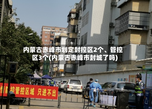 内蒙古赤峰市划定封控区2个、管控区3个(内蒙古赤峰市封城了吗)-第2张图片