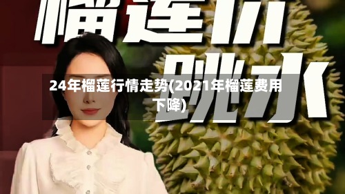 24年榴莲行情走势(2021年榴莲费用下降)