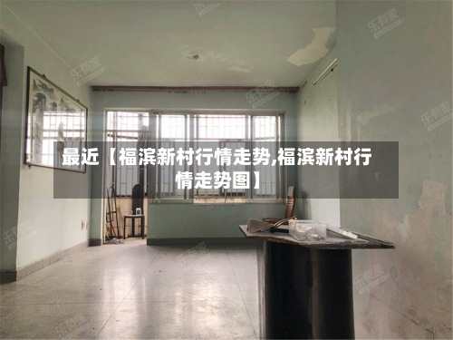最近【福滨新村行情走势,福滨新村行情走势图】