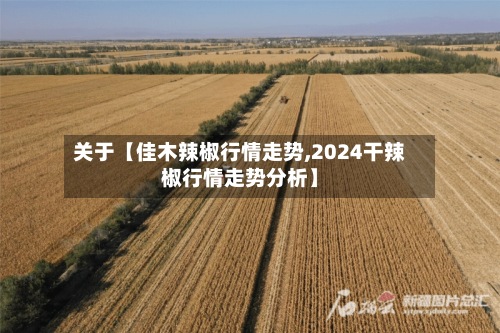 关于【佳木辣椒行情走势,2024干辣椒行情走势分析】
