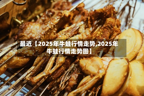 最近【2025年牛蛙行情走势,2025年牛蛙行情走势图】-第2张图片