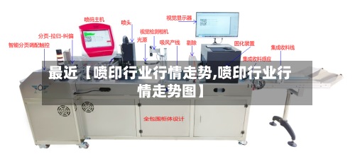最近【喷印行业行情走势,喷印行业行情走势图】