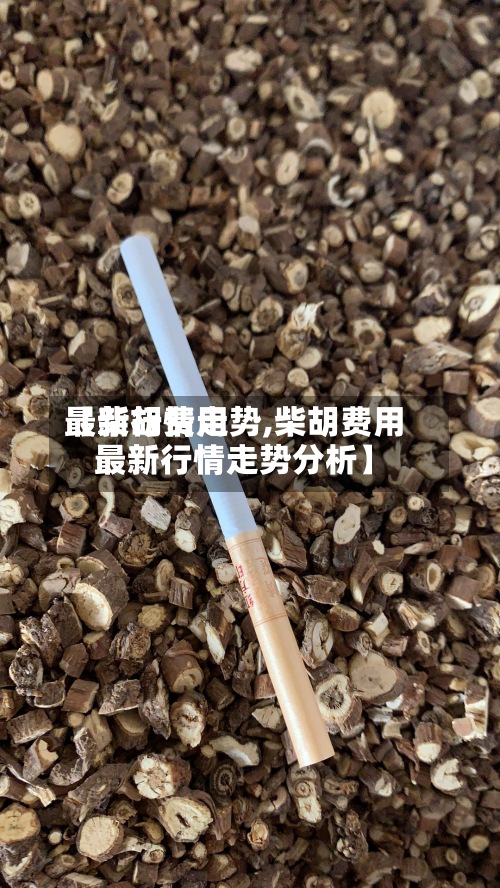 【柴胡费用最新行情走势,柴胡费用最新行情走势分析】-第2张图片