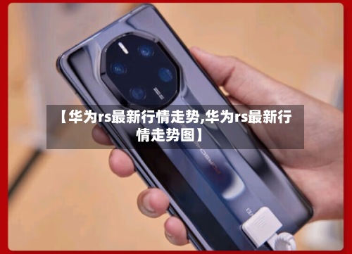 【华为rs最新行情走势,华为rs最新行情走势图】-第2张图片