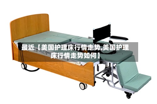 最近【美国护理床行情走势,美国护理床行情走势如何】-第3张图片