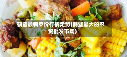 鹤壁最新菜价行情走势(鹤壁最大的农贸批发市场)