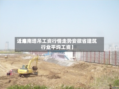 近来【淮南塔吊工资行情走势安徽省建筑行业平均工资】