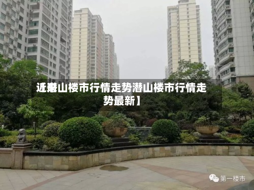 近来【潜山楼市行情走势潜山楼市行情走势最新】