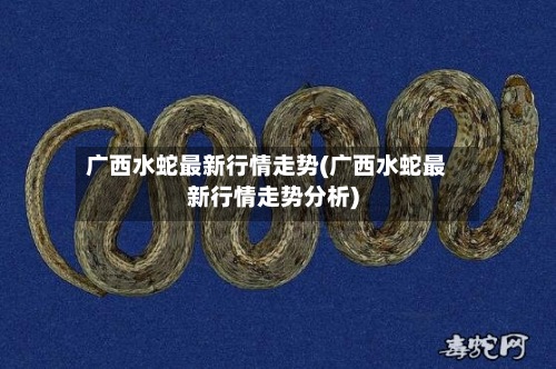 广西水蛇最新行情走势(广西水蛇最新行情走势分析)-第2张图片