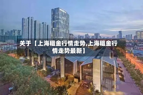 关于【上海租金行情走势,上海租金行情走势最新】