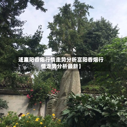 近来【富阳香烟行情走势分析富阳香烟行情走势分析最新】