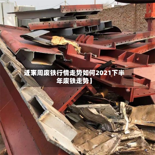 近来
【下周废铁行情走势如何2021下半年废铁走势】-第3张图片