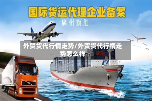 外贸货代行情走势/外贸货代行情走势怎么样-第3张图片