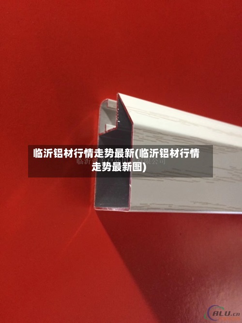 临沂铝材行情走势最新(临沂铝材行情走势最新图)-第2张图片