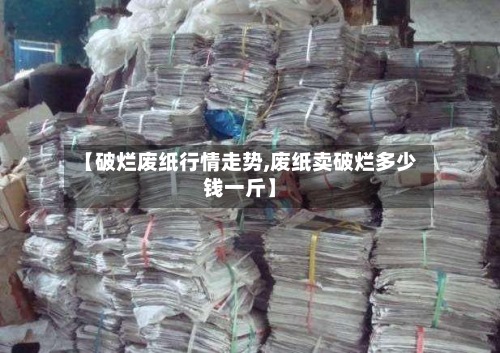 【破烂废纸行情走势,废纸卖破烂多少钱一斤】-第3张图片