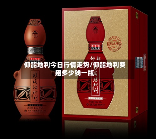 仰韶地利今日行情走势/仰韶地利费用
是多少钱一瓶