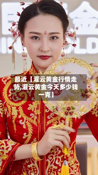 最近【灌云黄金行情走势,灌云黄金今天多少钱一克】