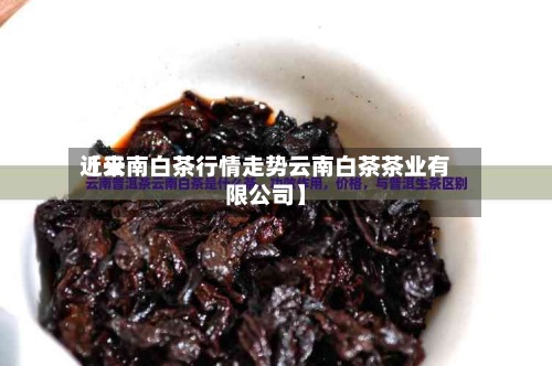 近来【云南白茶行情走势云南白茶茶业有限公司】