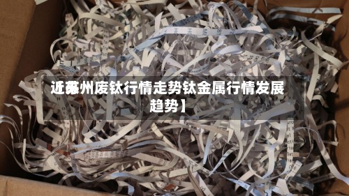 近来
【苏州废钛行情走势钛金属行情发展趋势】-第2张图片