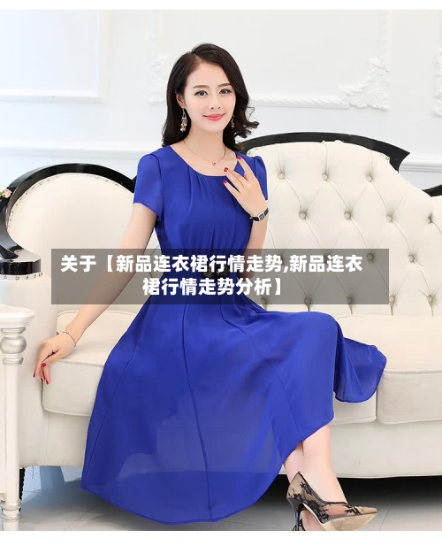关于【新品连衣裙行情走势,新品连衣裙行情走势分析】