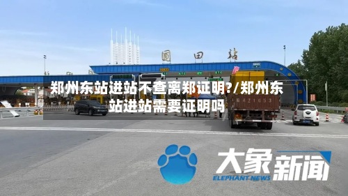 郑州东站进站不查离郑证明?/郑州东站进站需要证明吗-第2张图片