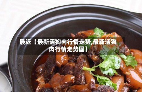 最近【最新活狗肉行情走势,最新活狗肉行情走势图】-第3张图片