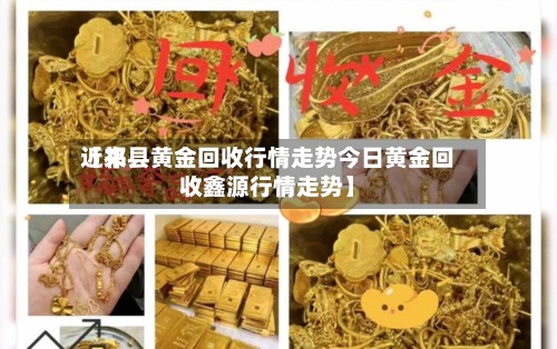 近来【祁县黄金回收行情走势今日黄金回收鑫源行情走势】-第3张图片