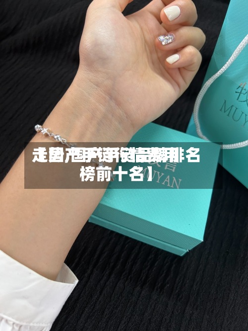 【国产手链行情费用
走势,国产手链品牌排名
榜前十名】